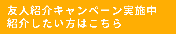 友人紹介キャンペーン実施中 紹介したい方はこちら